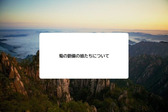 蜀 しょく の劉備 りゅうび の娘たちについて 今日も三国志日和 史実と創作からみる三国志の世界